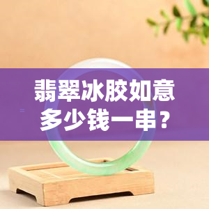 翡翠冰胶如意多少钱一串？求具体价格！