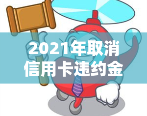 2021年取消信用卡违约金：政策详情及计算方式