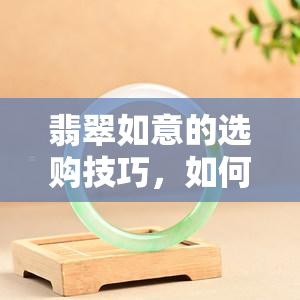 翡翠如意的选购技巧，如何选购翡翠如意？一份全面的选购技巧指南