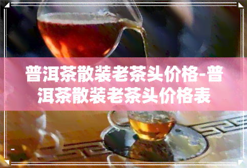 普洱茶散装老茶头价格-普洱茶散装老茶头价格表