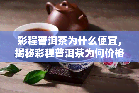 彩程普洱茶为什么便宜，揭秘彩程普洱茶为何价格亲民：原因解析