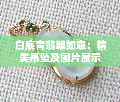 白底青翡翠如意：精美吊坠及图片展示