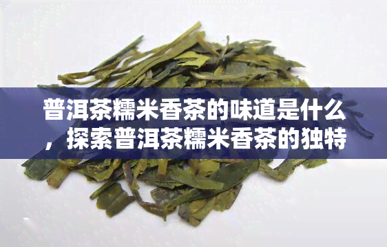 普洱茶糯米香茶的味道是什么，探索普洱茶糯米香茶的独特味道