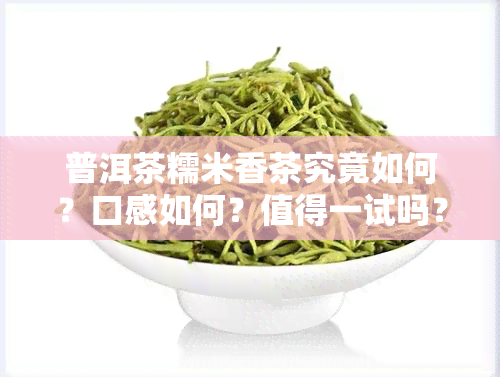 普洱茶糯米香茶究竟如何？口感如何？值得一试吗？