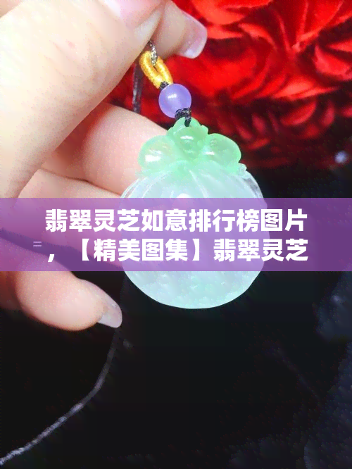 翡翠灵芝如意排行榜图片，【精美图集】翡翠灵芝如意排行榜，一览众宝之精华！