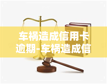 车祸造成信用卡逾期-车祸造成信用卡逾期怎么赔偿