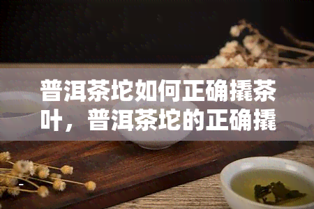 普洱茶坨如何正确撬茶叶，普洱茶坨的正确撬法：让你轻松享受美味茶叶！