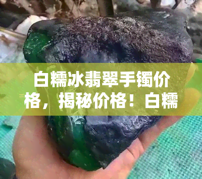 白糯冰翡翠手镯价格，揭秘价格！白糯冰翡翠手镯的市场价格是多少？