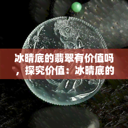 冰晴底的翡翠有价值吗，探究价值：冰晴底的翡翠是否值得收藏？