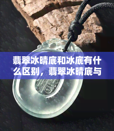 翡翠冰晴底和冰底有什么区别，翡翠冰晴底与冰底：有何不同？