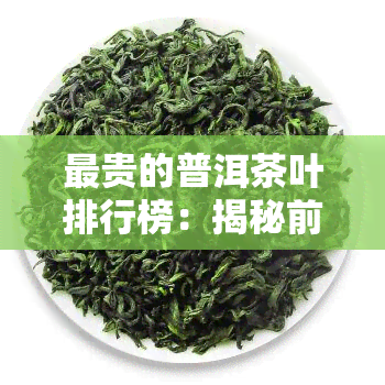 最贵的普洱茶叶排行榜：揭秘前十名及顶级品种