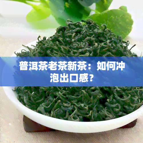 普洱茶老茶新茶：如何冲泡出口感？