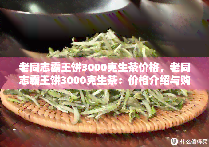 老同志霸王饼3000克生茶价格，老同志霸王饼3000克生茶：价格介绍与购买指南