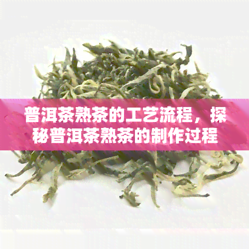 普洱茶熟茶的工艺流程，探秘普洱茶熟茶的制作过程：从叶到成品的详细工艺流程