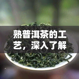 熟普洱茶的工艺，深入了解熟普洱茶的制作工艺：从选料到冲泡全过程解析