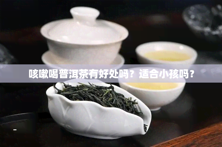 咳嗽喝普洱茶有好处吗？适合小孩吗？