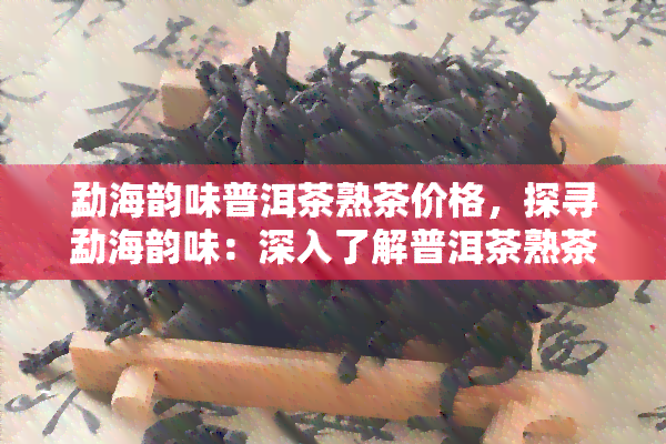 勐海韵味普洱茶熟茶价格，探寻勐海韵味：深入了解普洱茶熟茶的价格