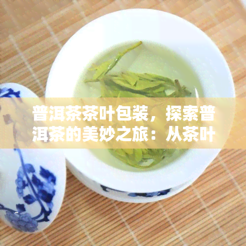 普洱茶茶叶包装，探索普洱茶的美妙之旅：从茶叶到精致包装的过程