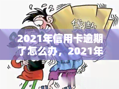 2021年信用卡逾期了怎么办，2021年遭遇信用卡逾期？教你应对方法！