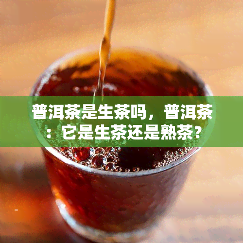 普洱茶是生茶吗，普洱茶：它是生茶还是熟茶？