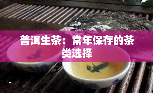 普洱生茶：常年保存的茶类选择