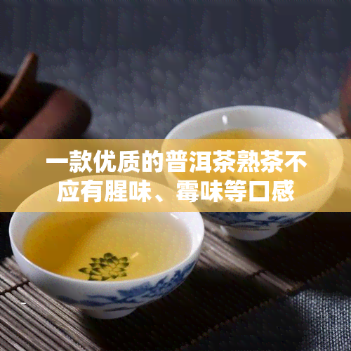 一款优质的普洱茶熟茶不应有腥味、霉味等口感