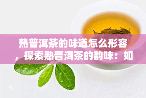 熟普洱茶的味道怎么形容，探索熟普洱茶的韵味：如何形容其独特口感？