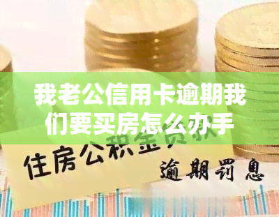 我老公信用卡逾期我们要买房怎么办手续，房贷困扰：信用卡逾期，如何办理购房手续？