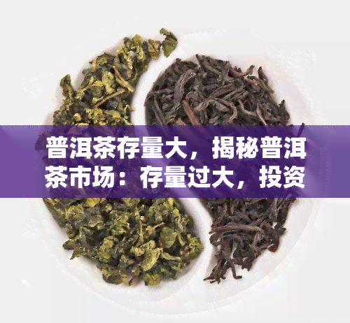 普洱茶存量大，揭秘普洱茶市场：存量过大，投资需谨！