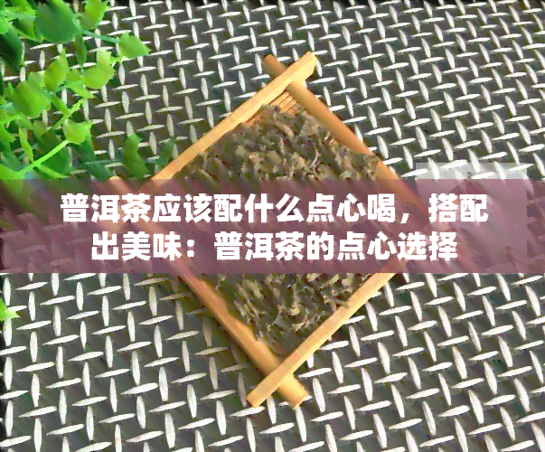 普洱茶应该配什么点心喝，搭配出美味：普洱茶的点心选择