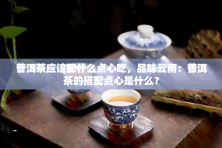 普洱茶应该配什么点心吃，品味云南：普洱茶的搭配点心是什么？