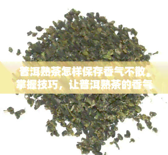 普洱熟茶怎样保存香气不散，掌握技巧，让普洱熟茶的香气持久不散！