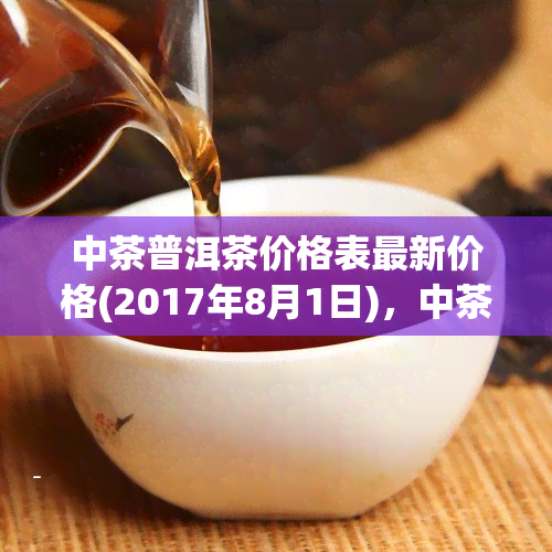 中茶普洱茶价格表最新价格(2017年8月1日)，中茶普洱茶价格表最新价格(2017年8月1日)| 中茶| 普洱茶| 价格表