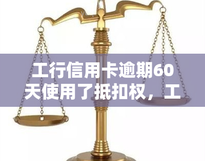 工行信用卡逾期60天使用了抵扣权，工行信用卡逾期60天，成功行使抵扣权