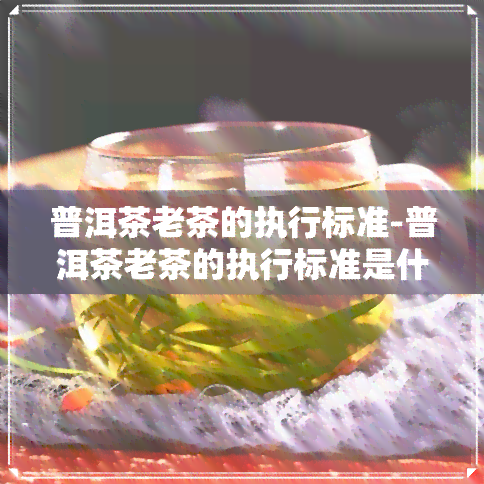 普洱茶老茶的执行标准-普洱茶老茶的执行标准是什么