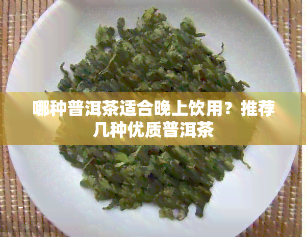 哪种普洱茶适合晚上饮用？推荐几种优质普洱茶