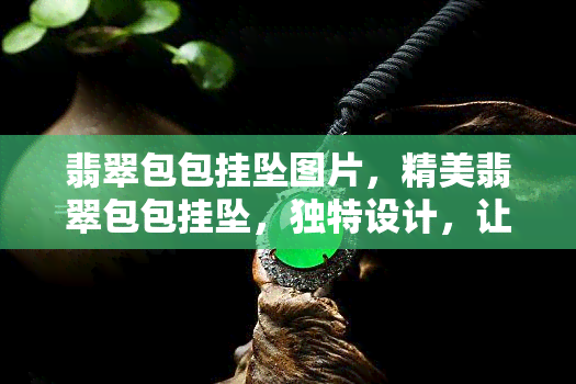 翡翠包包挂坠图片，精美翡翠包包挂坠，独特设计，让您尽显优雅气质！