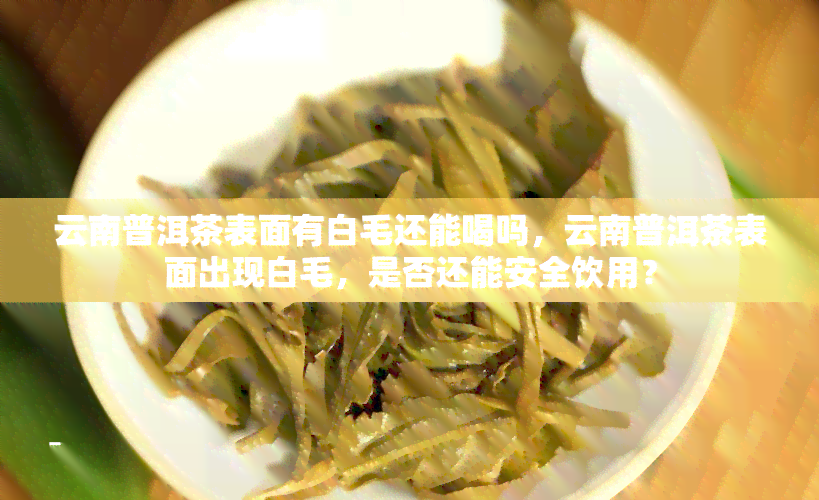 云南普洱茶表面有白毛还能喝吗，云南普洱茶表面出现白毛，是否还能安全饮用？