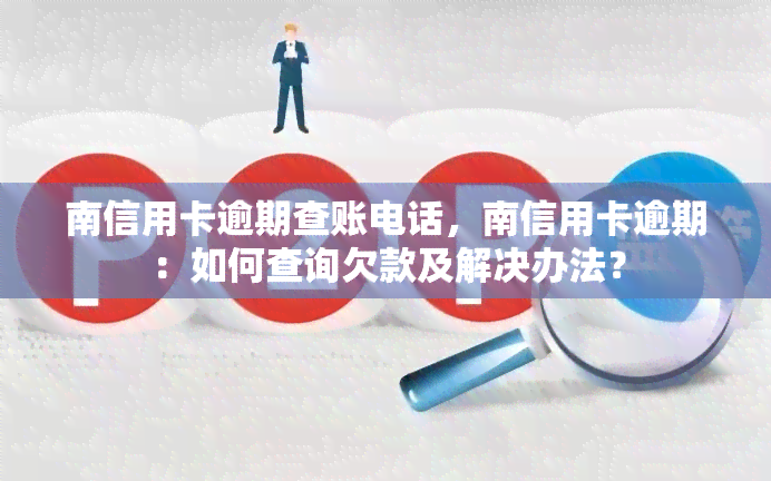 南信用卡逾期查账电话，南信用卡逾期：如何查询欠款及解决办法？