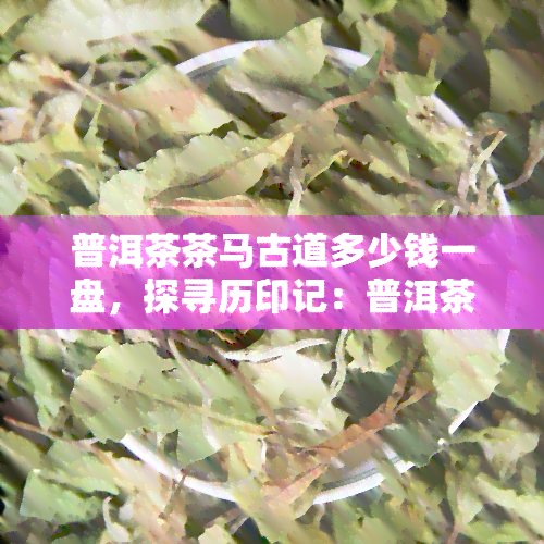 普洱茶茶马古道多少钱一盘，探寻历印记：普洱茶茶马古道的价格解析