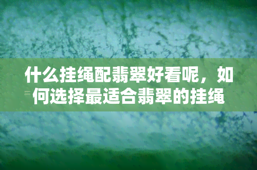 什么挂绳配翡翠好看呢，如何选择最适合翡翠的挂绳？关键要素大揭秘！