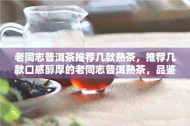 老同志普洱茶推荐几款熟茶，推荐几款口感醇厚的老同志普洱熟茶，品鉴不一样的韵味！