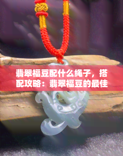 翡翠福豆配什么绳子，搭配攻略：翡翠福豆的更佳配绳选择