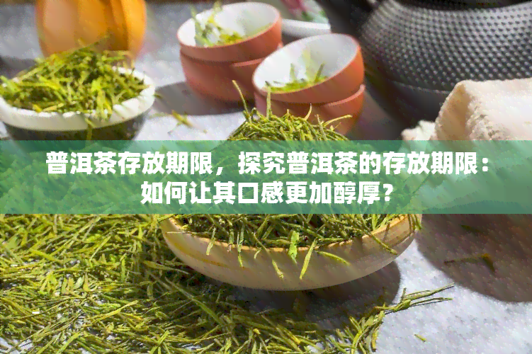 普洱茶存放期限，探究普洱茶的存放期限：如何让其口感更加醇厚？