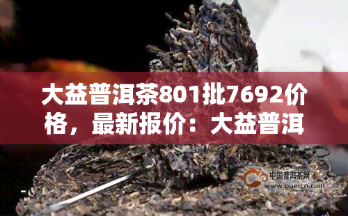 大益普洱茶801批7692价格，最新报价：大益普洱茶801批7692的价格解析