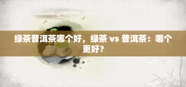 绿茶普洱茶哪个好，绿茶 vs 普洱茶：哪个更好？