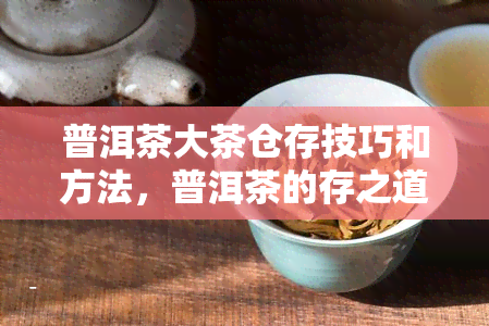 普洱茶大茶仓存技巧和方法，普洱茶的存之道：掌握大茶仓存技巧与方法