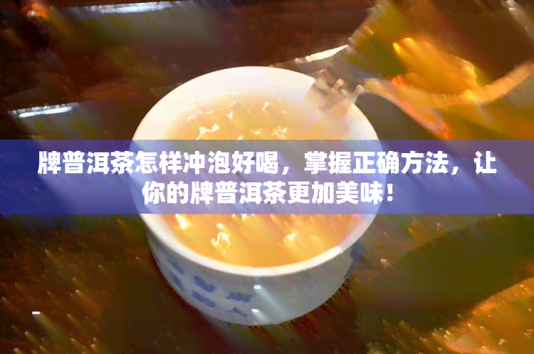 牌普洱茶怎样冲泡好喝，掌握正确方法，让你的牌普洱茶更加美味！