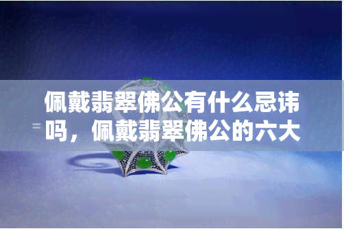 佩戴翡翠佛公有什么忌讳吗，佩戴翡翠佛公的六大忌讳，你知道吗？