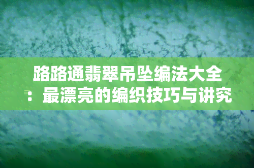 路路通翡翠吊坠编法大全：最漂亮的编织技巧与讲究